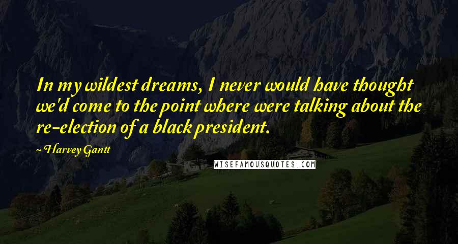 Harvey Gantt Quotes: In my wildest dreams, I never would have thought we'd come to the point where were talking about the re-election of a black president.