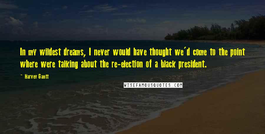 Harvey Gantt Quotes: In my wildest dreams, I never would have thought we'd come to the point where were talking about the re-election of a black president.