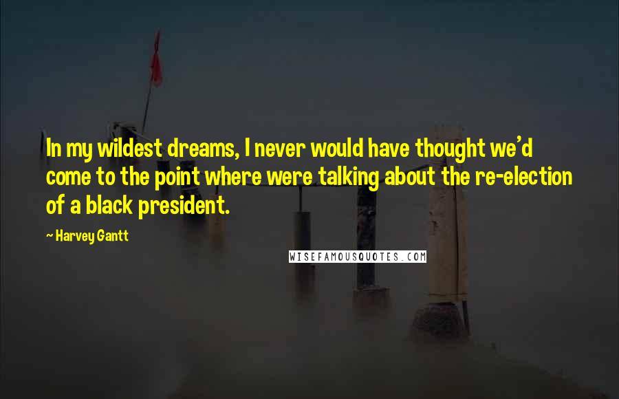 Harvey Gantt Quotes: In my wildest dreams, I never would have thought we'd come to the point where were talking about the re-election of a black president.