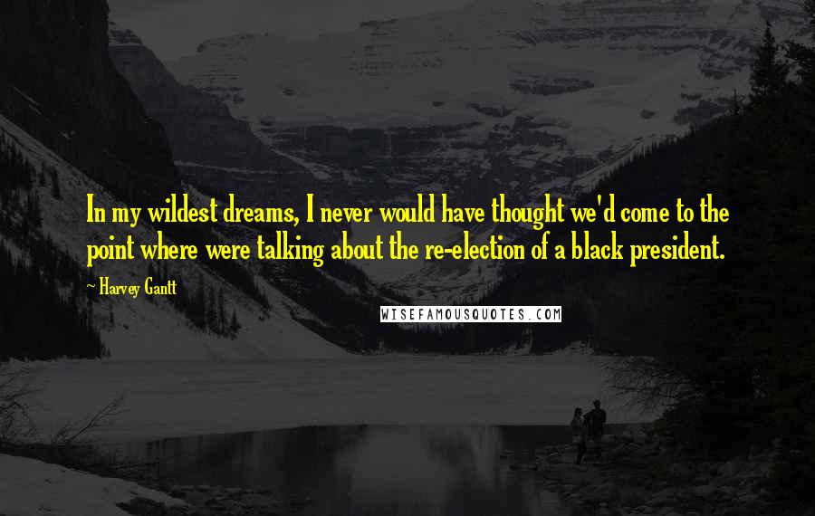 Harvey Gantt Quotes: In my wildest dreams, I never would have thought we'd come to the point where were talking about the re-election of a black president.