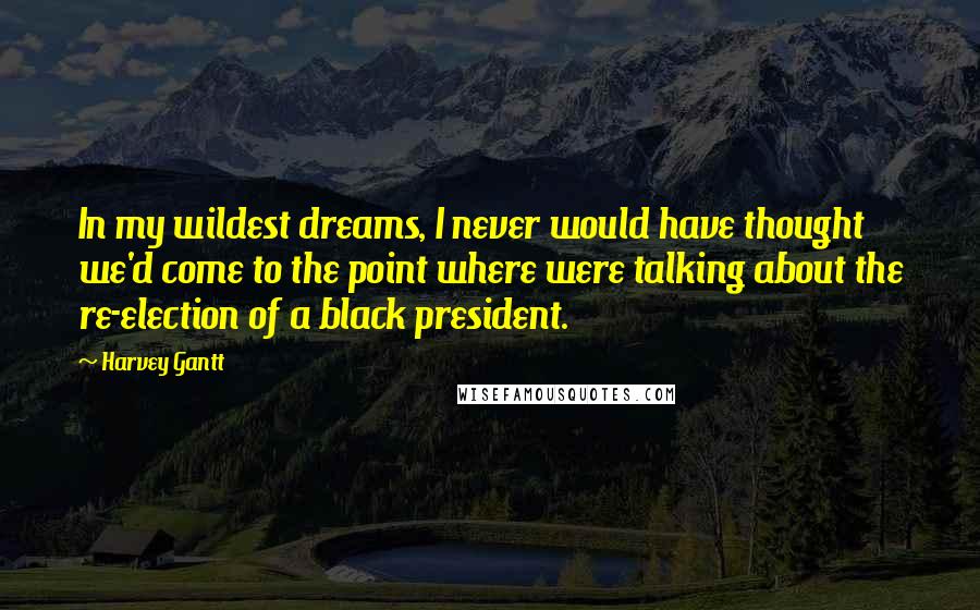 Harvey Gantt Quotes: In my wildest dreams, I never would have thought we'd come to the point where were talking about the re-election of a black president.