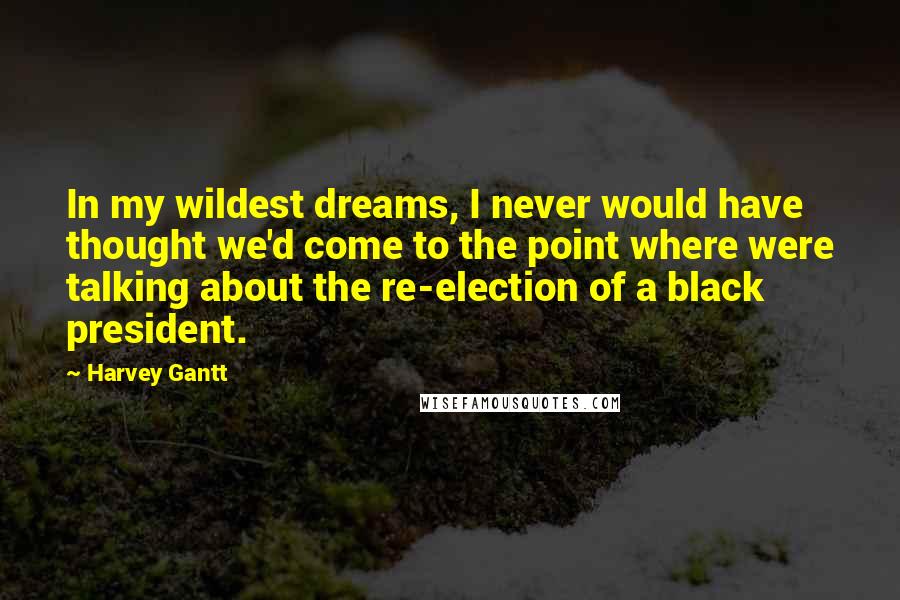 Harvey Gantt Quotes: In my wildest dreams, I never would have thought we'd come to the point where were talking about the re-election of a black president.