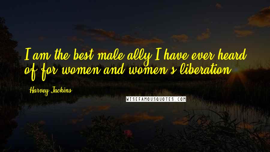 Harvey Jackins Quotes: I am the best male ally I have ever heard of for women and women's liberation.