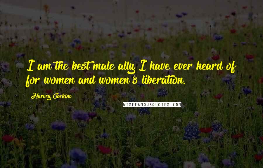 Harvey Jackins Quotes: I am the best male ally I have ever heard of for women and women's liberation.