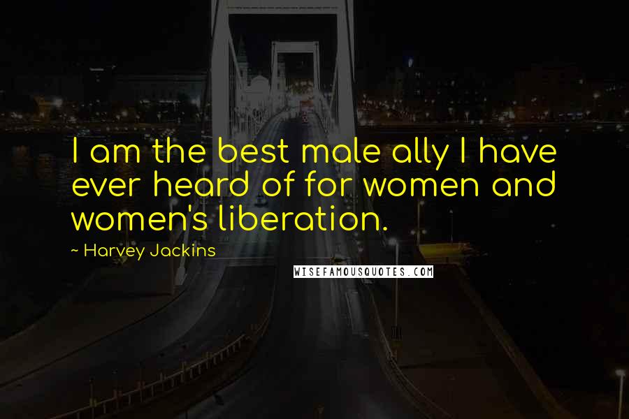 Harvey Jackins Quotes: I am the best male ally I have ever heard of for women and women's liberation.