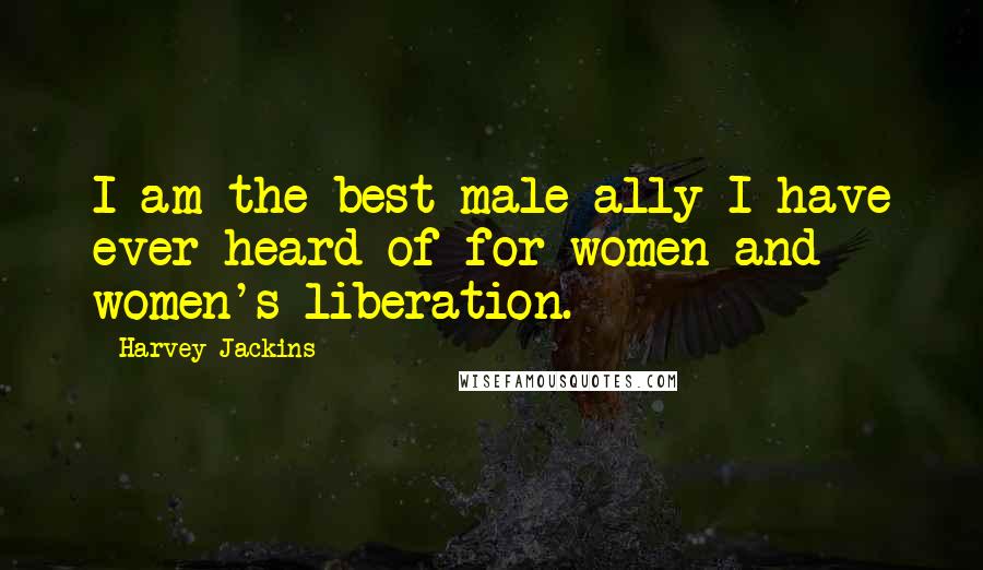 Harvey Jackins Quotes: I am the best male ally I have ever heard of for women and women's liberation.