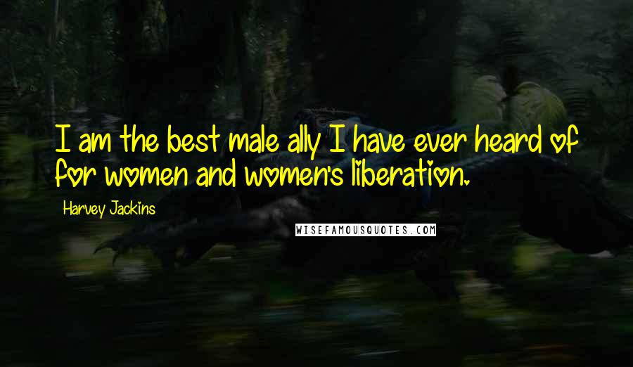 Harvey Jackins Quotes: I am the best male ally I have ever heard of for women and women's liberation.