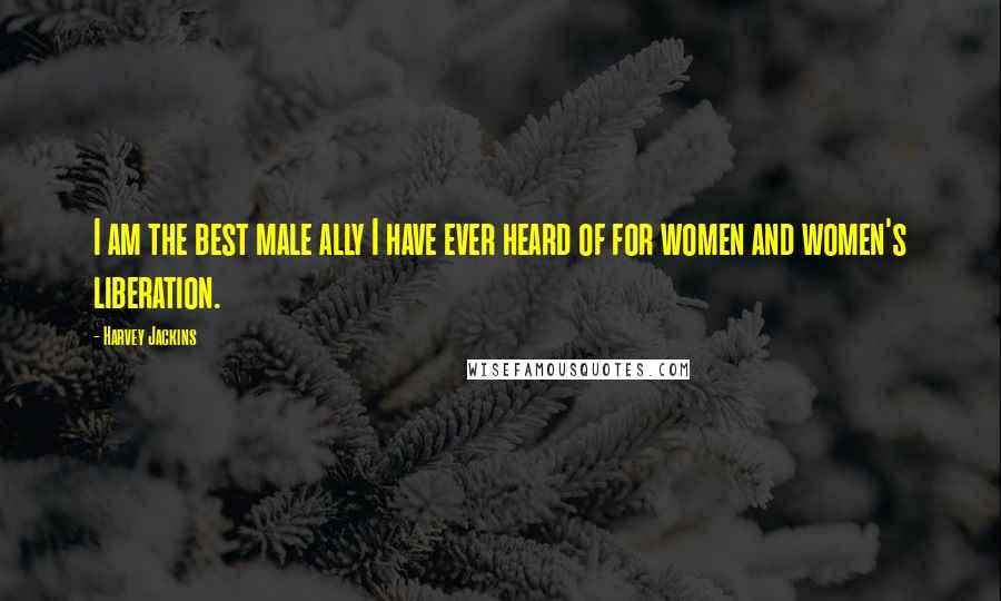 Harvey Jackins Quotes: I am the best male ally I have ever heard of for women and women's liberation.