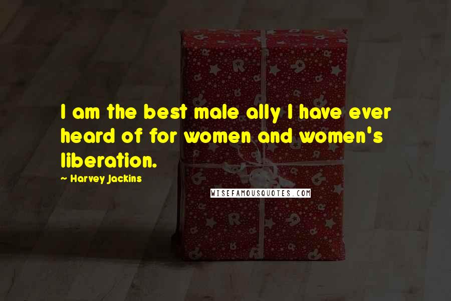 Harvey Jackins Quotes: I am the best male ally I have ever heard of for women and women's liberation.