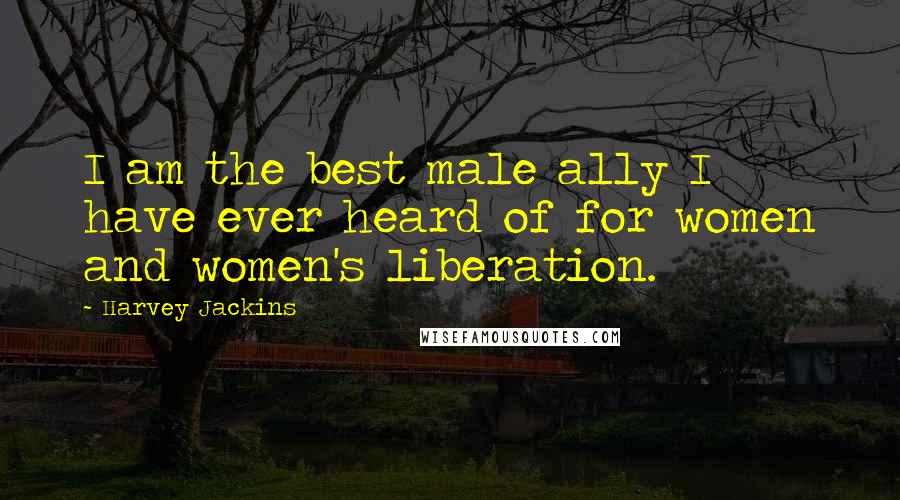 Harvey Jackins Quotes: I am the best male ally I have ever heard of for women and women's liberation.