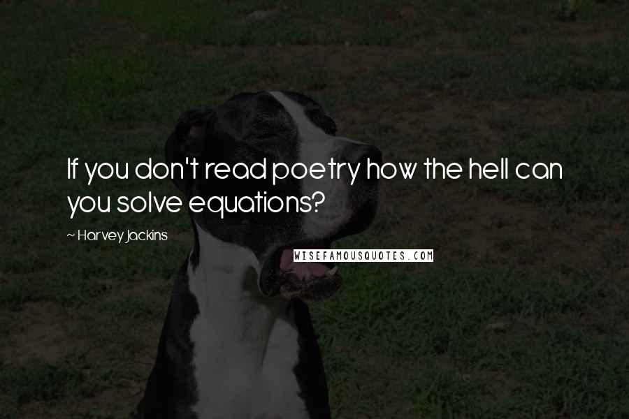 Harvey Jackins Quotes: If you don't read poetry how the hell can you solve equations?