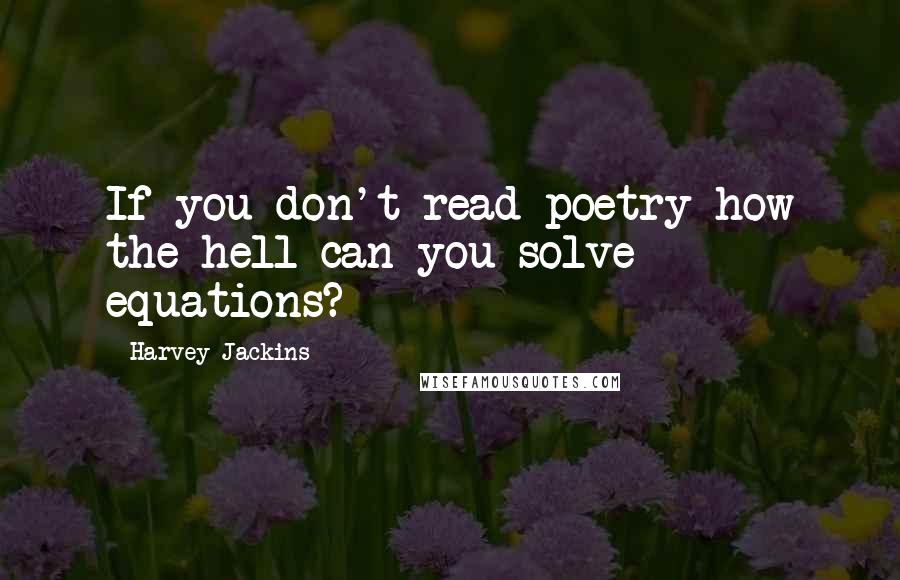 Harvey Jackins Quotes: If you don't read poetry how the hell can you solve equations?