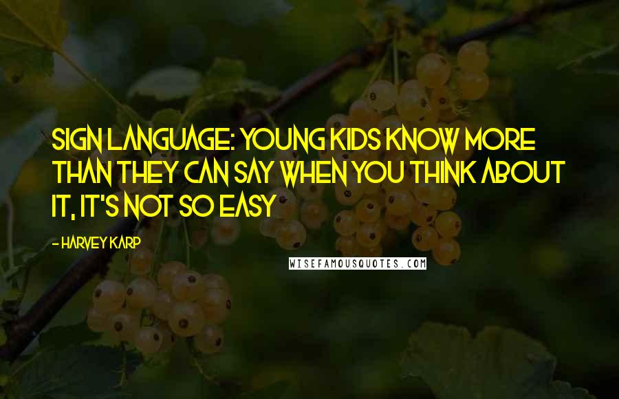 Harvey Karp Quotes: Sign Language: Young Kids Know More Than They Can Say When you think about it, it's not so easy