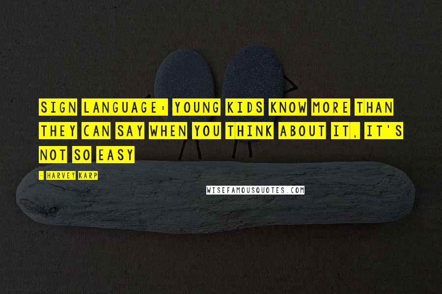 Harvey Karp Quotes: Sign Language: Young Kids Know More Than They Can Say When you think about it, it's not so easy