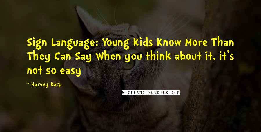 Harvey Karp Quotes: Sign Language: Young Kids Know More Than They Can Say When you think about it, it's not so easy