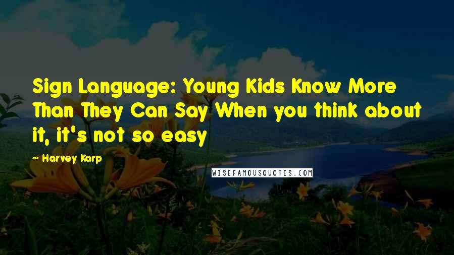 Harvey Karp Quotes: Sign Language: Young Kids Know More Than They Can Say When you think about it, it's not so easy