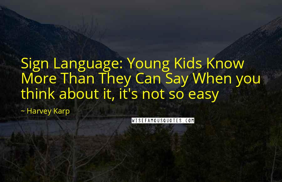 Harvey Karp Quotes: Sign Language: Young Kids Know More Than They Can Say When you think about it, it's not so easy