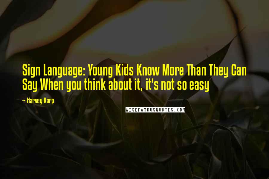 Harvey Karp Quotes: Sign Language: Young Kids Know More Than They Can Say When you think about it, it's not so easy