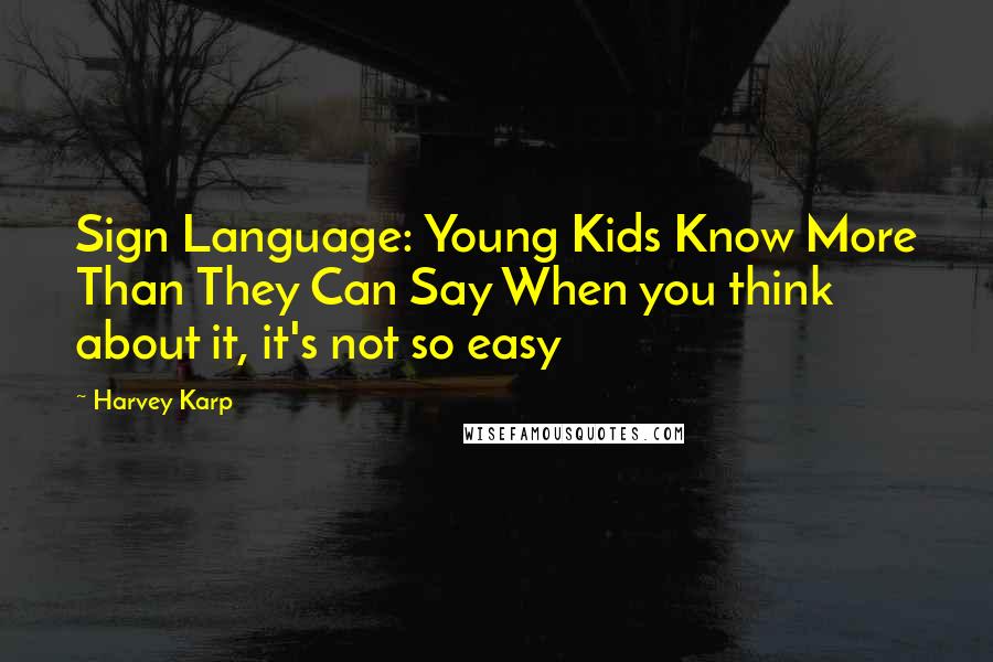 Harvey Karp Quotes: Sign Language: Young Kids Know More Than They Can Say When you think about it, it's not so easy