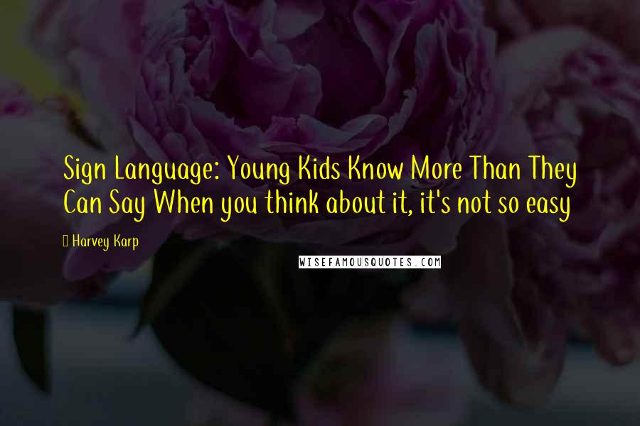 Harvey Karp Quotes: Sign Language: Young Kids Know More Than They Can Say When you think about it, it's not so easy