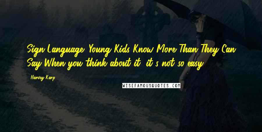 Harvey Karp Quotes: Sign Language: Young Kids Know More Than They Can Say When you think about it, it's not so easy