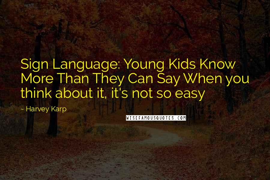 Harvey Karp Quotes: Sign Language: Young Kids Know More Than They Can Say When you think about it, it's not so easy