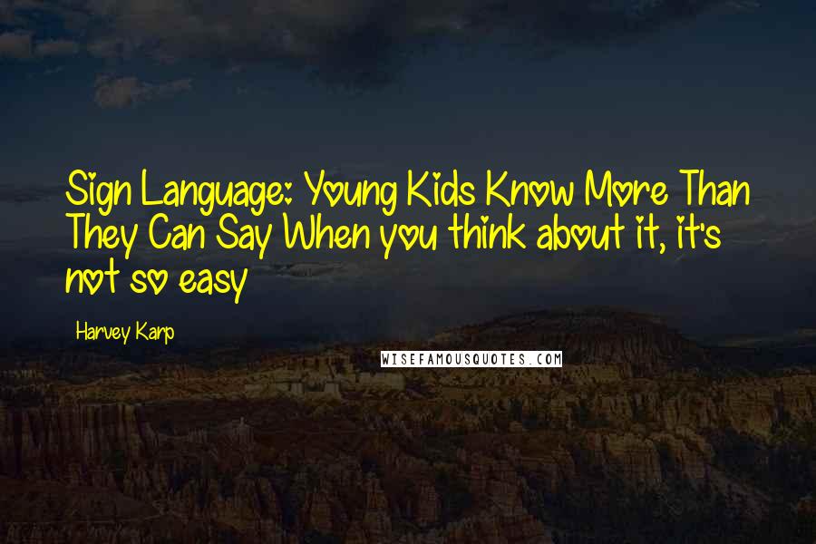 Harvey Karp Quotes: Sign Language: Young Kids Know More Than They Can Say When you think about it, it's not so easy