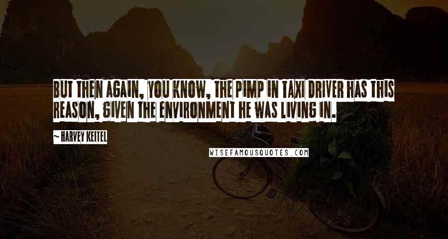 Harvey Keitel Quotes: But then again, you know, the pimp in TAXI DRIVER has this reason, given the environment he was living in.