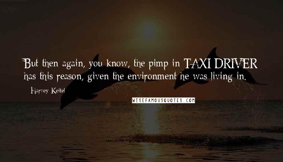 Harvey Keitel Quotes: But then again, you know, the pimp in TAXI DRIVER has this reason, given the environment he was living in.