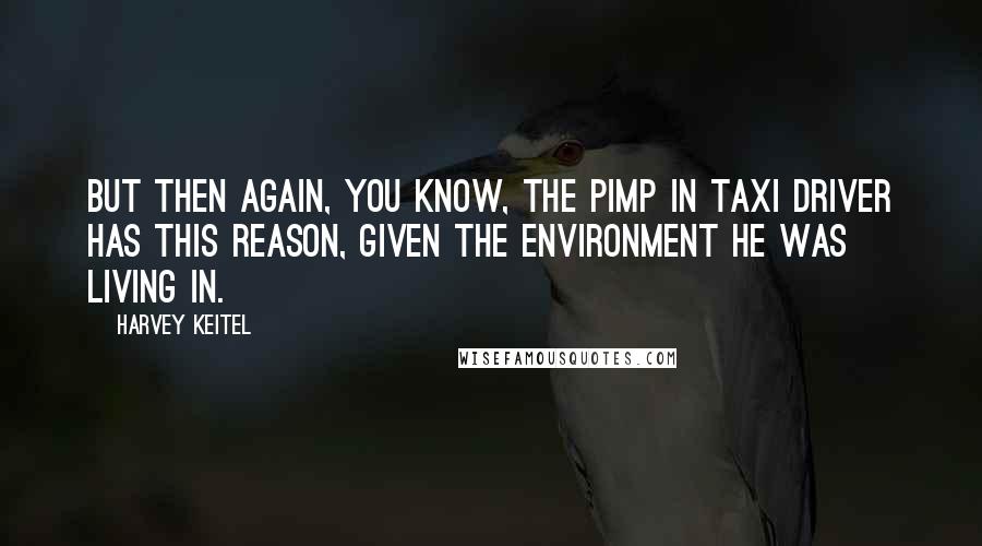 Harvey Keitel Quotes: But then again, you know, the pimp in TAXI DRIVER has this reason, given the environment he was living in.