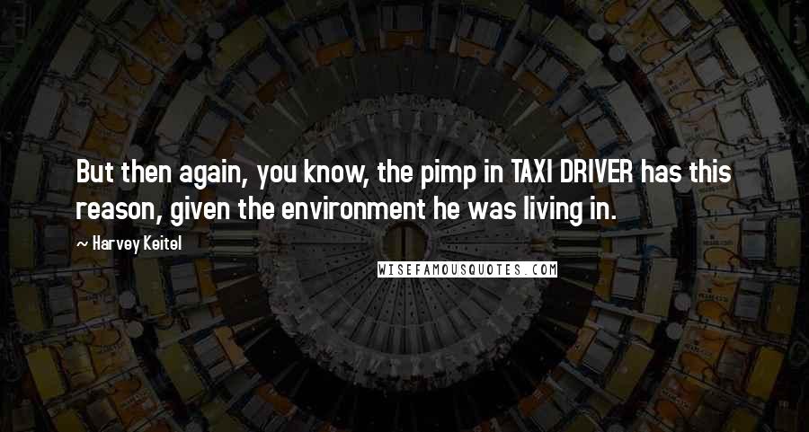 Harvey Keitel Quotes: But then again, you know, the pimp in TAXI DRIVER has this reason, given the environment he was living in.