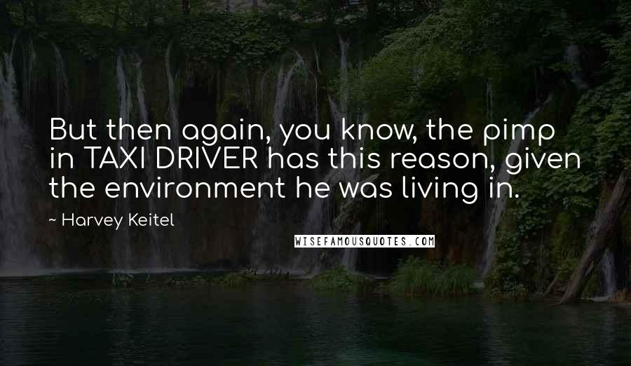 Harvey Keitel Quotes: But then again, you know, the pimp in TAXI DRIVER has this reason, given the environment he was living in.