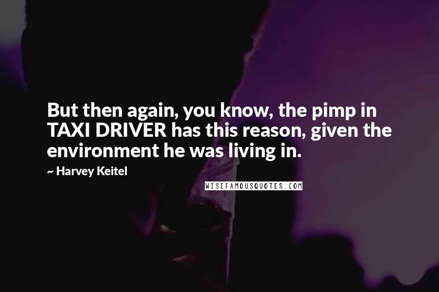 Harvey Keitel Quotes: But then again, you know, the pimp in TAXI DRIVER has this reason, given the environment he was living in.