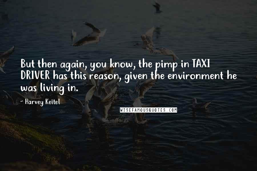 Harvey Keitel Quotes: But then again, you know, the pimp in TAXI DRIVER has this reason, given the environment he was living in.