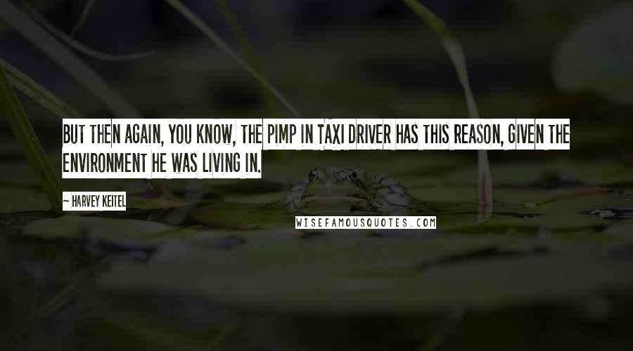 Harvey Keitel Quotes: But then again, you know, the pimp in TAXI DRIVER has this reason, given the environment he was living in.