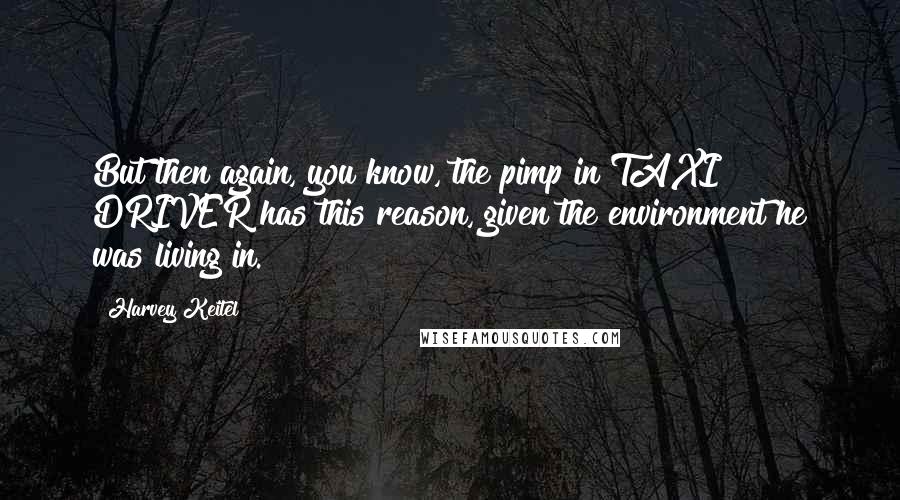 Harvey Keitel Quotes: But then again, you know, the pimp in TAXI DRIVER has this reason, given the environment he was living in.