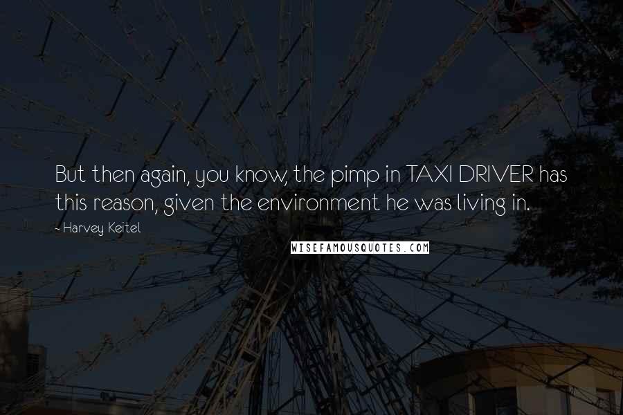 Harvey Keitel Quotes: But then again, you know, the pimp in TAXI DRIVER has this reason, given the environment he was living in.