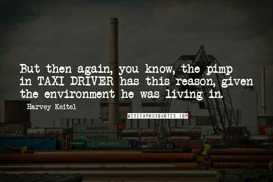Harvey Keitel Quotes: But then again, you know, the pimp in TAXI DRIVER has this reason, given the environment he was living in.