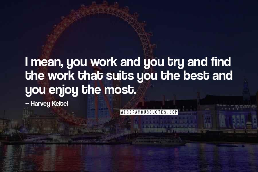 Harvey Keitel Quotes: I mean, you work and you try and find the work that suits you the best and you enjoy the most.