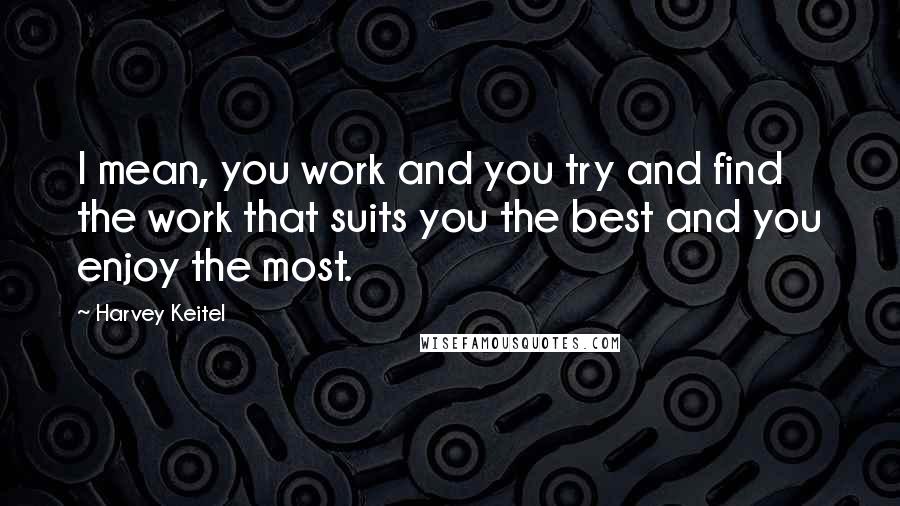 Harvey Keitel Quotes: I mean, you work and you try and find the work that suits you the best and you enjoy the most.