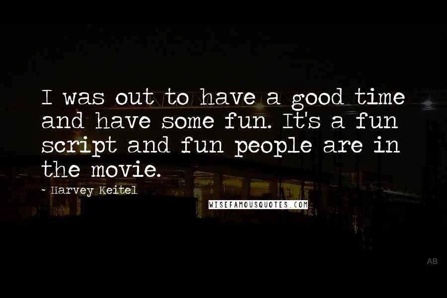 Harvey Keitel Quotes: I was out to have a good time and have some fun. It's a fun script and fun people are in the movie.