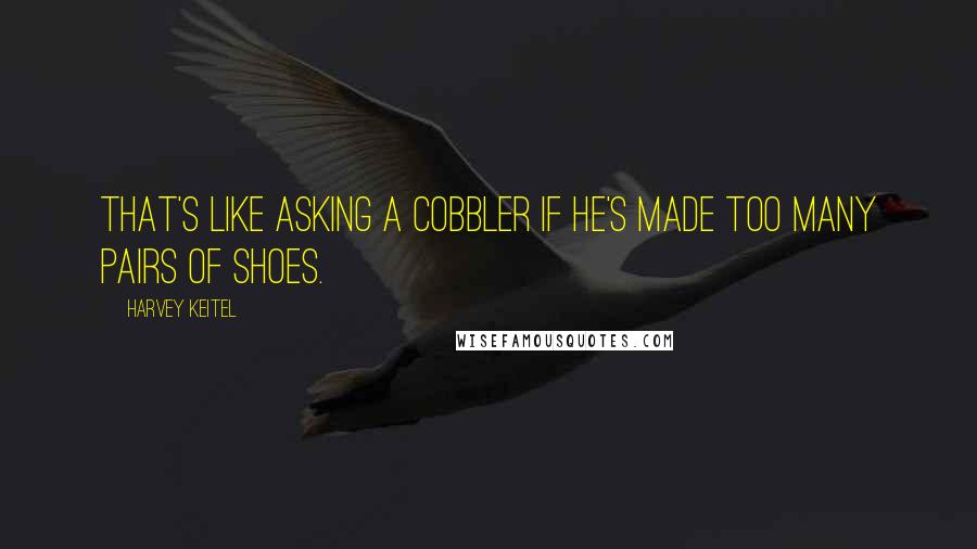 Harvey Keitel Quotes: That's like asking a cobbler if he's made too many pairs of shoes.