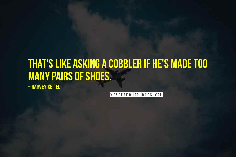 Harvey Keitel Quotes: That's like asking a cobbler if he's made too many pairs of shoes.