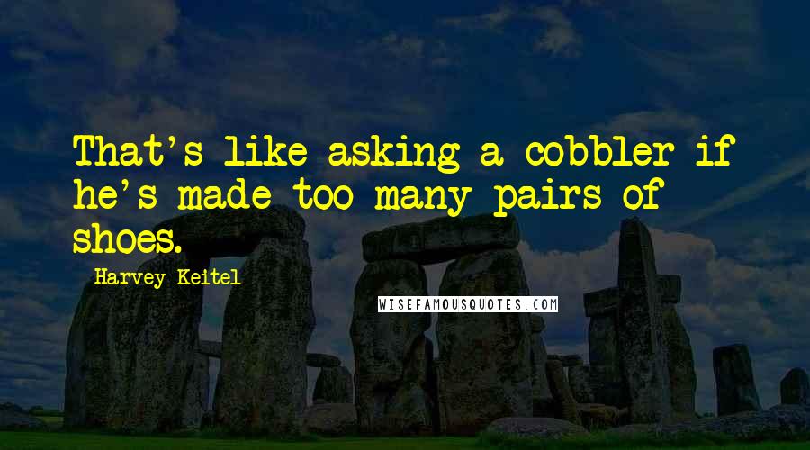 Harvey Keitel Quotes: That's like asking a cobbler if he's made too many pairs of shoes.