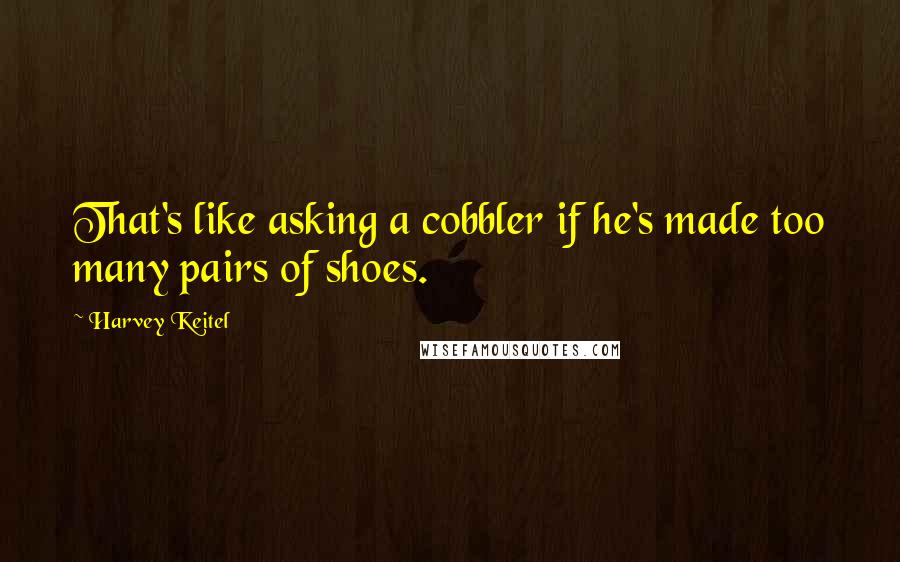 Harvey Keitel Quotes: That's like asking a cobbler if he's made too many pairs of shoes.