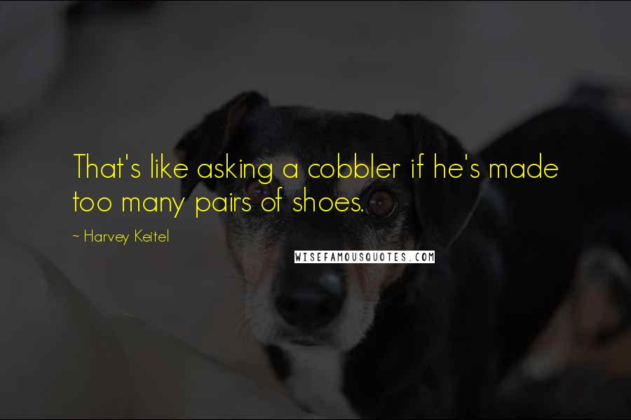 Harvey Keitel Quotes: That's like asking a cobbler if he's made too many pairs of shoes.