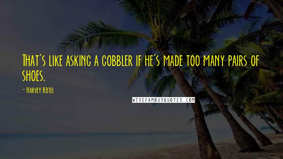 Harvey Keitel Quotes: That's like asking a cobbler if he's made too many pairs of shoes.