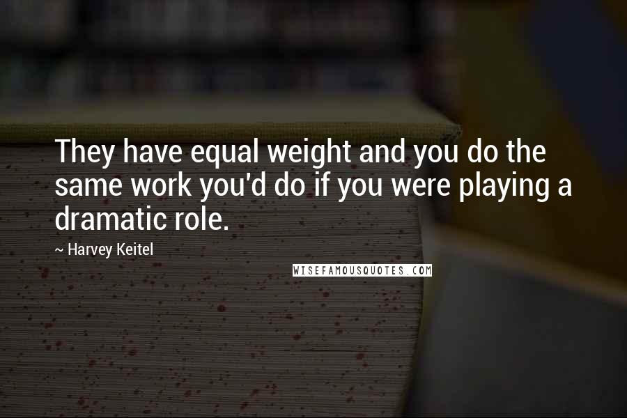 Harvey Keitel Quotes: They have equal weight and you do the same work you'd do if you were playing a dramatic role.