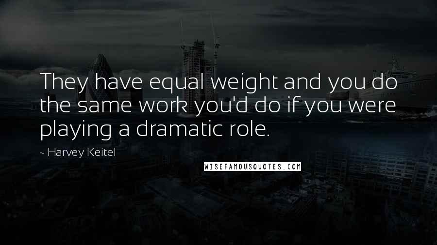 Harvey Keitel Quotes: They have equal weight and you do the same work you'd do if you were playing a dramatic role.