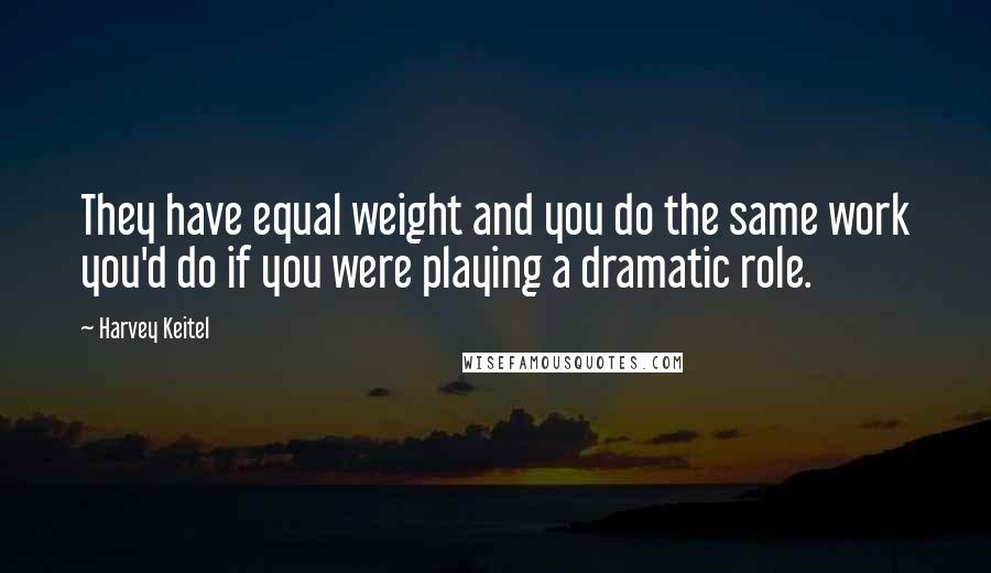 Harvey Keitel Quotes: They have equal weight and you do the same work you'd do if you were playing a dramatic role.